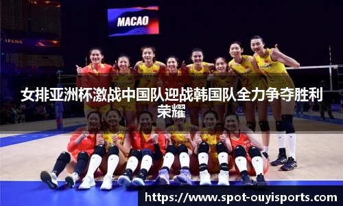 女排亚洲杯激战中国队迎战韩国队全力争夺胜利荣耀